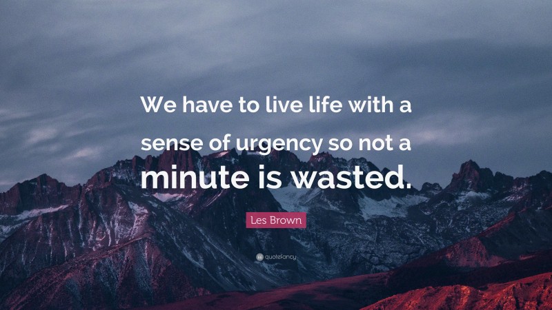 Les Brown Quote: “We have to live life with a sense of urgency so not a minute is wasted.”