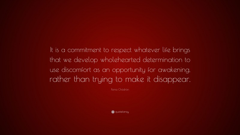 Pema Chödrön Quote: “It is a commitment to respect whatever life brings that we develop wholehearted determination to use discomfort as an opportunity for awakening, rather than trying to make it disappear.”