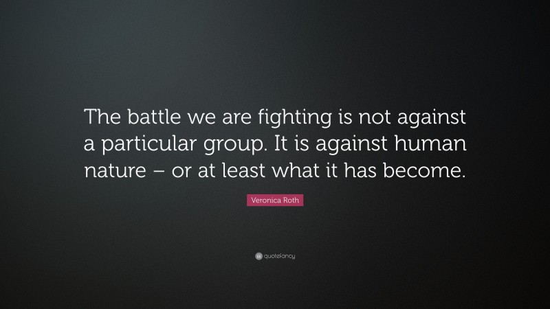 Veronica Roth Quote: “The battle we are fighting is not against a particular group. It is against human nature – or at least what it has become.”