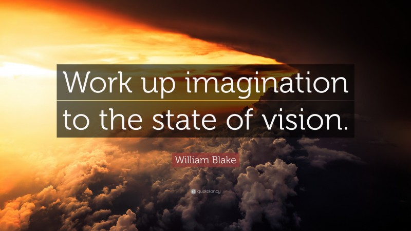 William Blake Quote: “Work up imagination to the state of vision.”