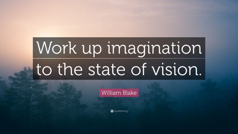 William Blake Quote: “Work up imagination to the state of vision.”