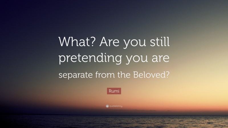 Rumi Quote: “What? Are you still pretending you are separate from the Beloved?”