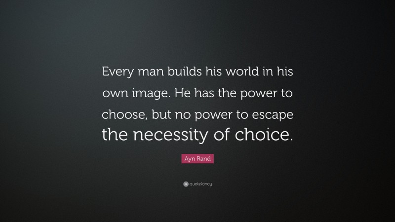 Ayn Rand Quote: “Every man builds his world in his own image. He has the power to choose, but no power to escape the necessity of choice.”