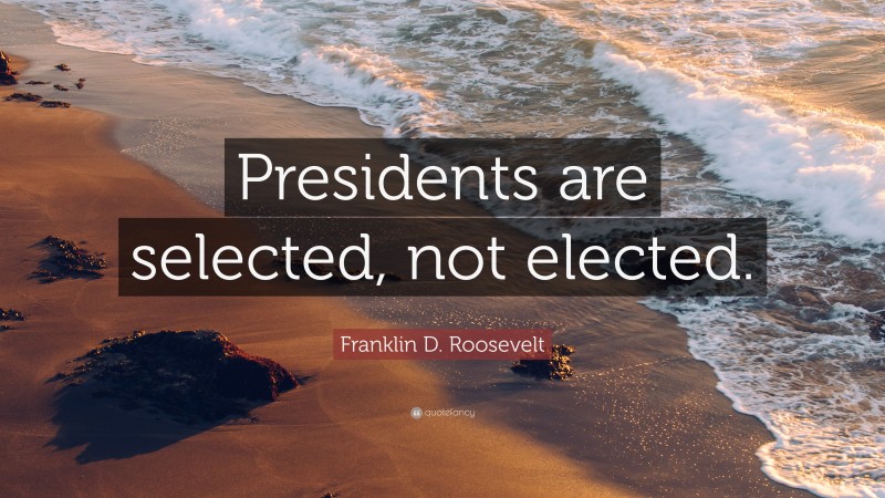 Franklin D. Roosevelt Quote: “Presidents are selected, not elected.”