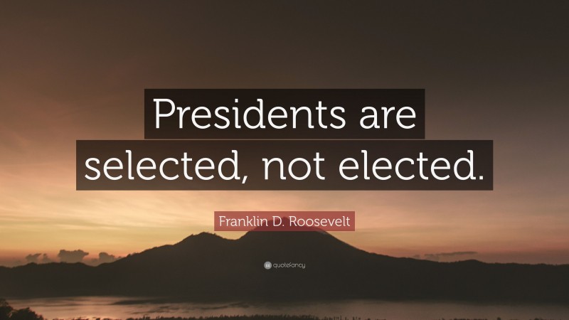 Franklin D. Roosevelt Quote: “Presidents are selected, not elected.”