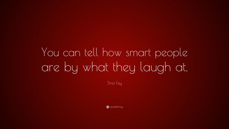 Tina Fey Quote: “You can tell how smart people are by what they laugh at.”
