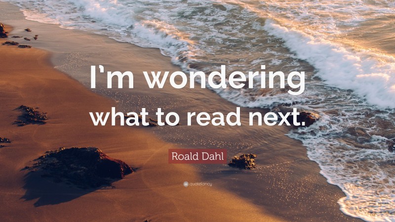 Roald Dahl Quote: “I’m wondering what to read next.”