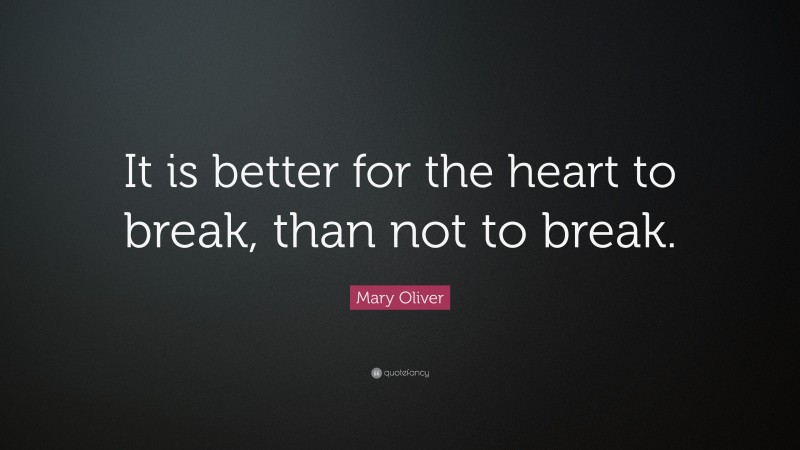 Mary Oliver Quote: “It is better for the heart to break, than not to break.”