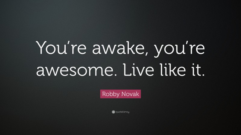 Robby Novak Quote: “You’re awake, you’re awesome. Live like it.”