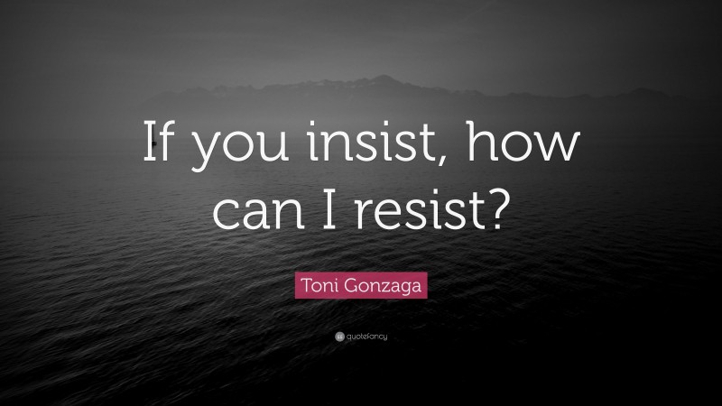 Toni Gonzaga Quote: “If you insist, how can I resist?”