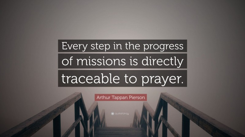 Arthur Tappan Pierson Quote: “Every step in the progress of missions is directly traceable to prayer.”