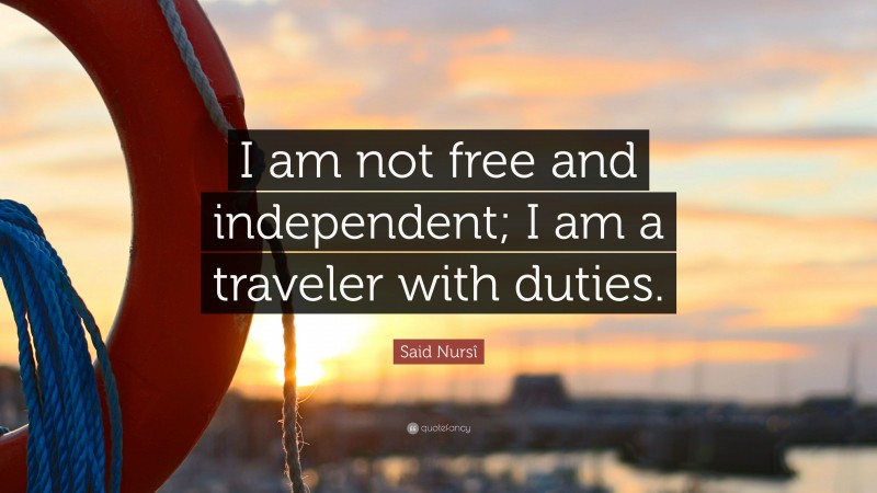 Said Nursî Quote: “I am not free and independent; I am a traveler with duties.”