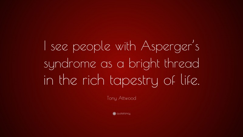 Tony Attwood Quote: “I see people with Asperger’s syndrome as a bright thread in the rich tapestry of life.”