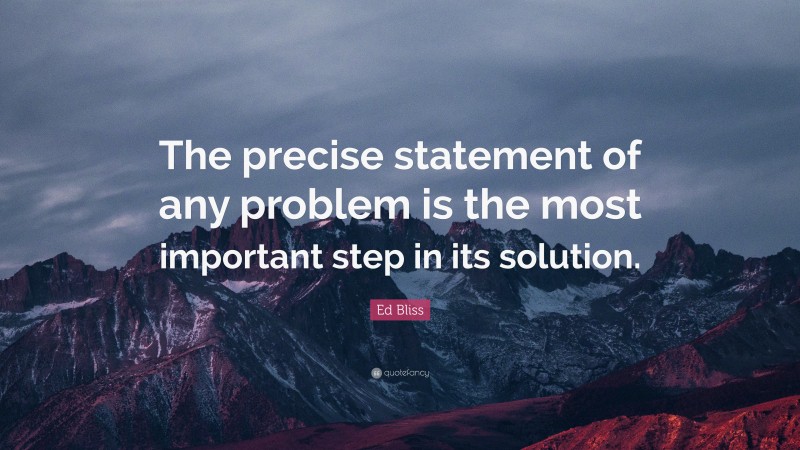 Ed Bliss Quote: “The precise statement of any problem is the most important step in its solution.”