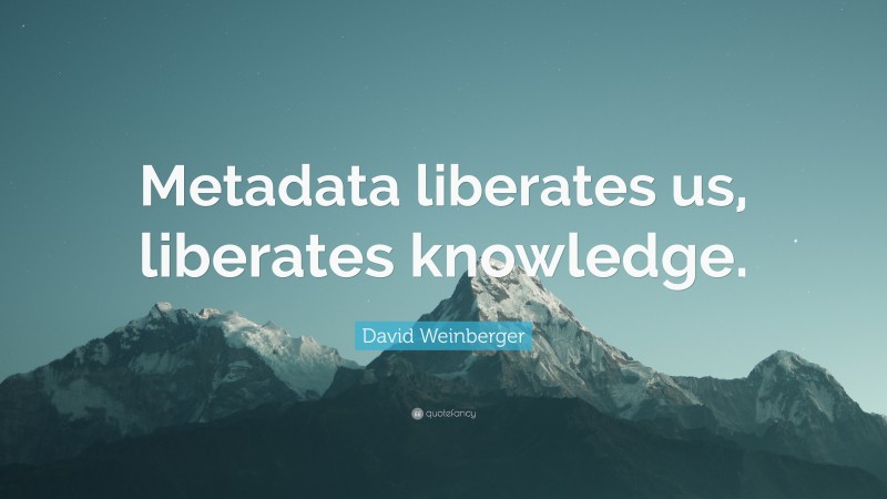 David Weinberger Quote: “Metadata liberates us, liberates knowledge.”
