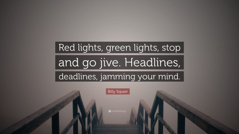 Billy Squier Quote: “Red lights, green lights, stop and go jive. Headlines, deadlines, jamming your mind.”