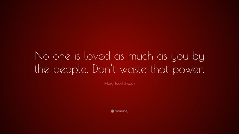 Mary Todd Lincoln Quote: “No one is loved as much as you by the people. Don’t waste that power.”