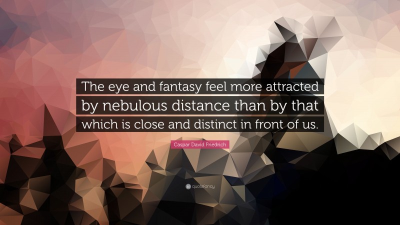 Caspar David Friedrich Quote: “The eye and fantasy feel more attracted by nebulous distance than by that which is close and distinct in front of us.”