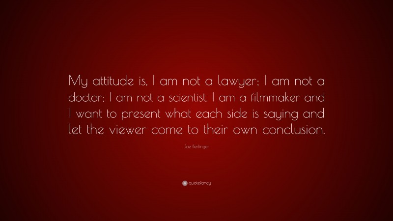 Joe Berlinger Quote: “My attitude is, I am not a lawyer; I am not a doctor; I am not a scientist. I am a filmmaker and I want to present what each side is saying and let the viewer come to their own conclusion.”