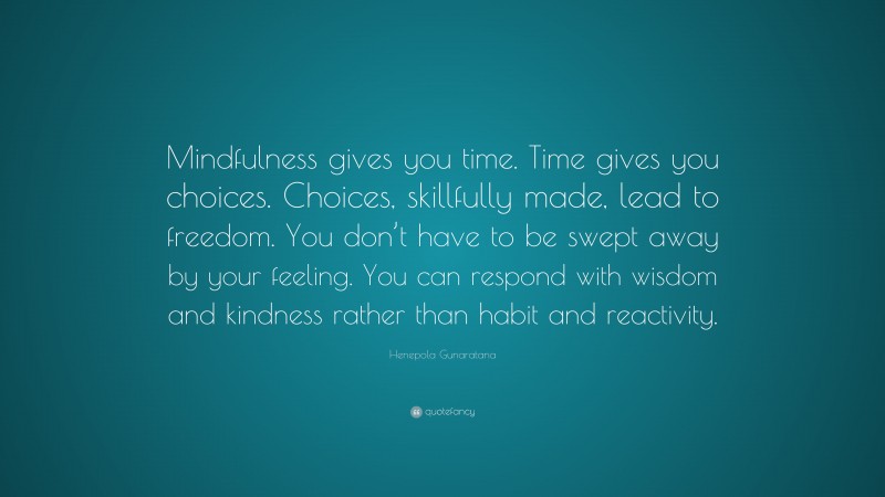 Henepola Gunaratana Quote: “Mindfulness gives you time. Time gives you choices. Choices, skillfully made, lead to freedom. You don’t have to be swept away by your feeling. You can respond with wisdom and kindness rather than habit and reactivity.”