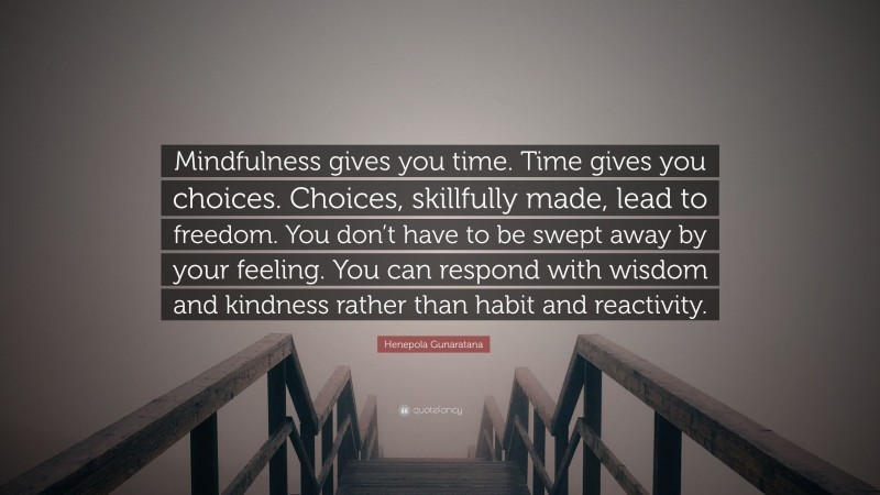 Henepola Gunaratana Quote: “Mindfulness gives you time. Time gives you choices. Choices, skillfully made, lead to freedom. You don’t have to be swept away by your feeling. You can respond with wisdom and kindness rather than habit and reactivity.”