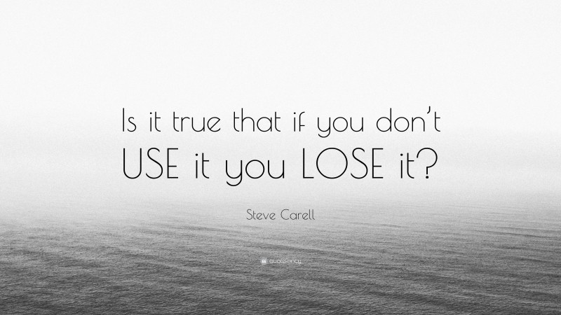 Steve Carell Quote: “Is it true that if you don’t USE it you LOSE it?”