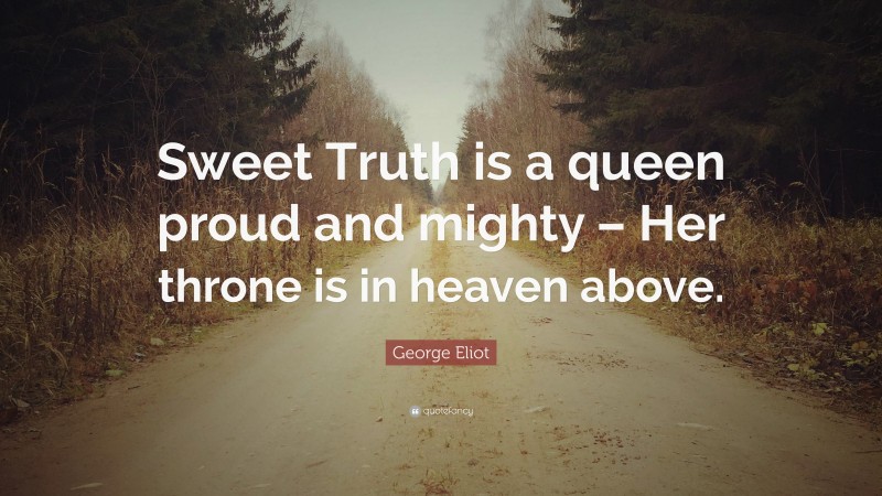 George Eliot Quote: “Sweet Truth is a queen proud and mighty – Her throne is in heaven above.”