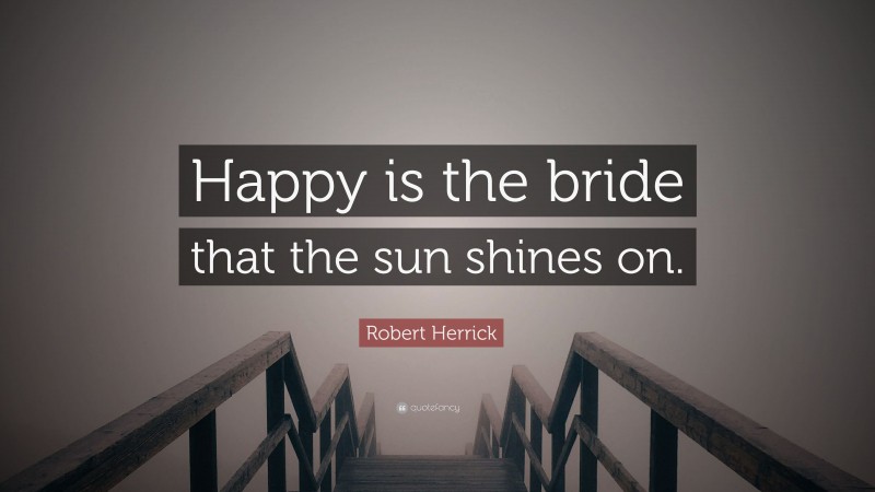Robert Herrick Quote: “Happy is the bride that the sun shines on.”