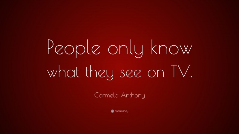 Carmelo Anthony Quote: “People only know what they see on TV.”