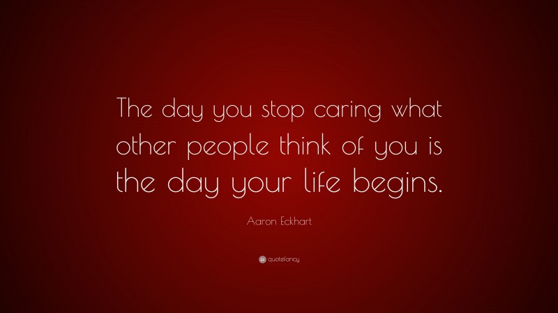Aaron Eckhart Quote: “The day you stop caring what other people think of you is the day your life begins.”