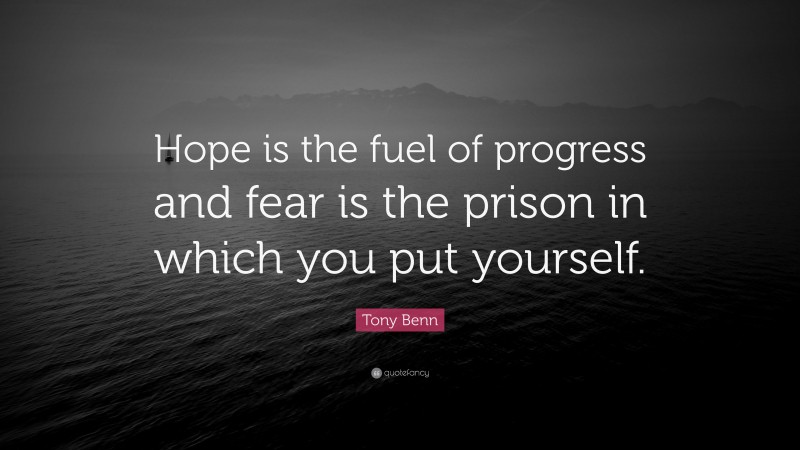 Tony Benn Quote: “Hope is the fuel of progress and fear is the prison in which you put yourself.”
