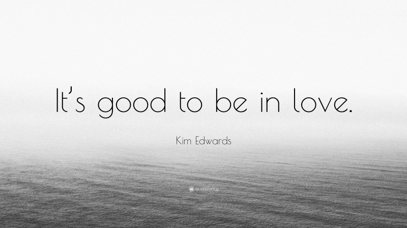 Kim Edwards Quote: “It’s good to be in love.”