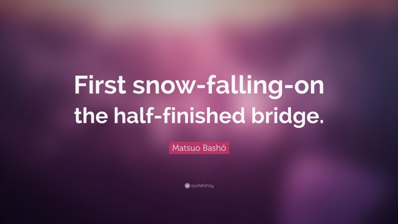 Matsuo Bashō Quote: “First snow-falling-on the half-finished bridge.”
