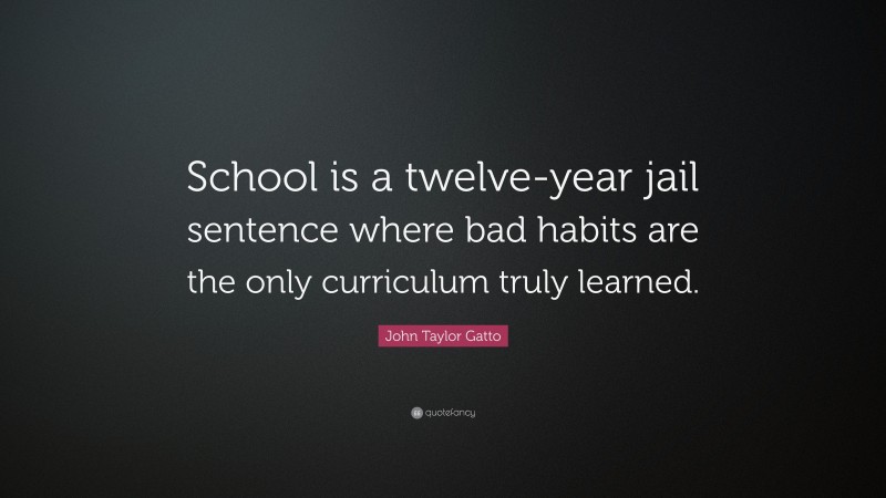 John Taylor Gatto Quote: “School is a twelve-year jail sentence where bad habits are the only curriculum truly learned.”