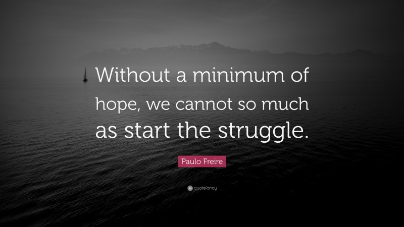 Paulo Freire Quote: “Without a minimum of hope, we cannot so much as start the struggle.”