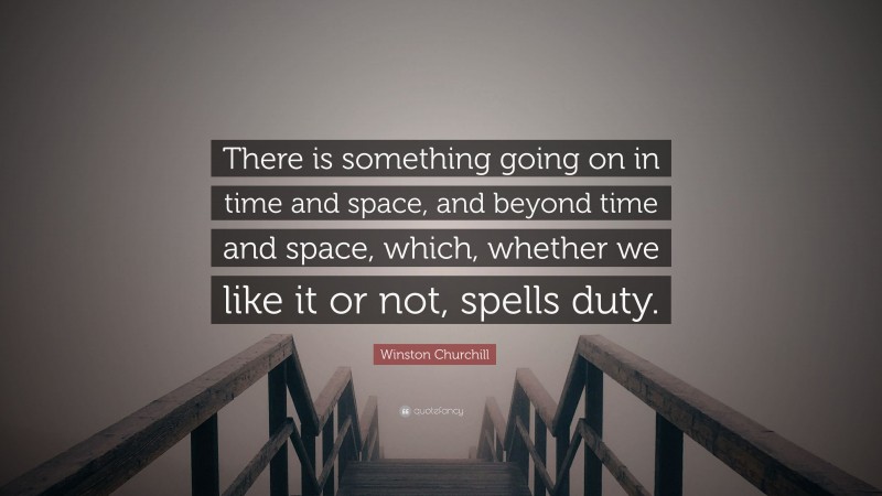 Winston Churchill Quote: “There is something going on in time and space, and beyond time and space, which, whether we like it or not, spells duty.”