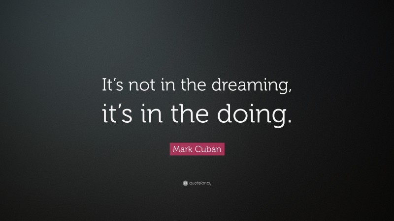 Mark Cuban Quote: “It’s not in the dreaming, it’s in the doing.”