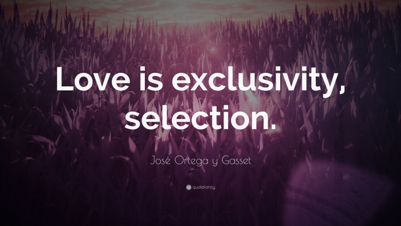 José Ortega y Gasset Quote: “Love is exclusivity, selection.”