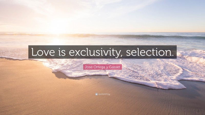 José Ortega y Gasset Quote: “Love is exclusivity, selection.”