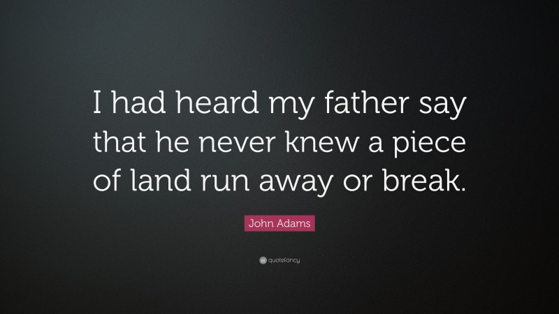 John Adams Quote: “I had heard my father say that he never knew a piece of land run away or break.”