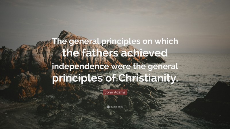 John Adams Quote: “The general principles on which the fathers achieved independence were the general principles of Christianity.”