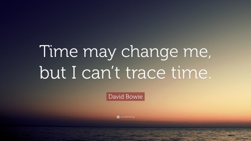 David Bowie Quote: “Time may change me, but I can’t trace time.”