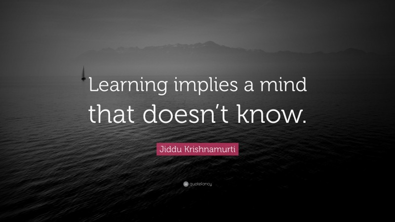 Jiddu Krishnamurti Quote: “Learning implies a mind that doesn’t know.”