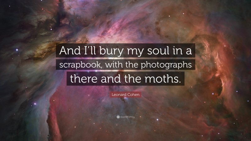 Leonard Cohen Quote: “And I’ll bury my soul in a scrapbook, with the photographs there and the moths.”