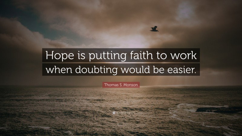 Thomas S. Monson Quote: “Hope is putting faith to work when doubting would be easier.”