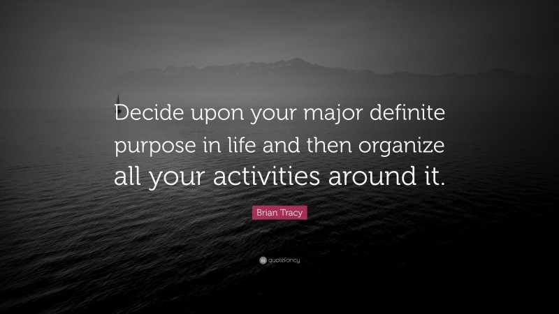 Brian Tracy Quote: “Decide upon your major definite purpose in life and then organize all your activities around it.”