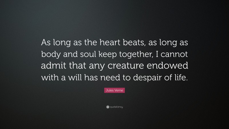 Jules Verne Quote: “As long as the heart beats, as long as body and soul keep together, I cannot admit that any creature endowed with a will has need to despair of life.”