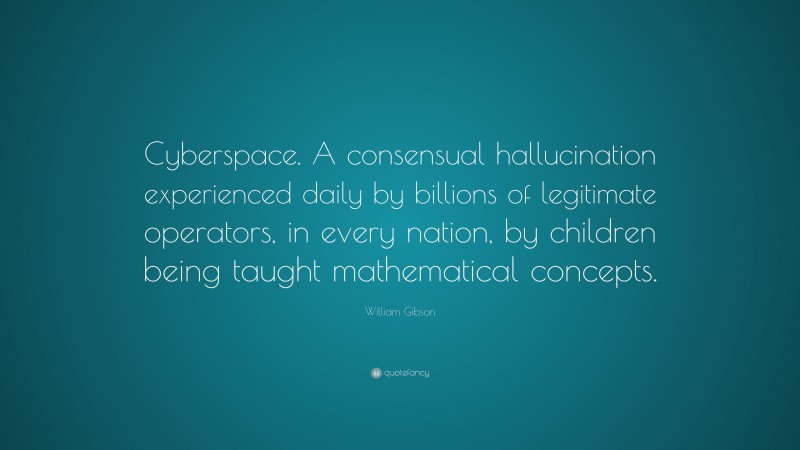 William Gibson Quote: “Cyberspace. A consensual hallucination experienced daily by billions of legitimate operators, in every nation, by children being taught mathematical concepts.”