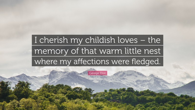 George Eliot Quote: “I cherish my childish loves – the memory of that warm little nest where my affections were fledged.”