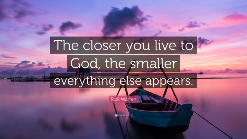 Rick Warren Quote: “The closer you live to God, the smaller everything else appears.”